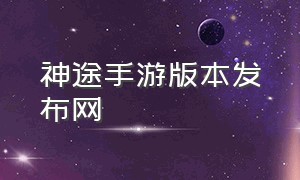 神途手游版本发布网（神途手游发布页官方下载）