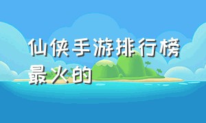 仙侠手游排行榜最火的