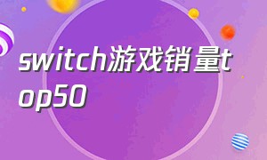 switch游戏销量top50（switch游戏销量排行榜前十名）