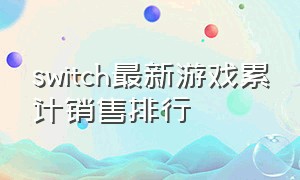 switch最新游戏累计销售排行