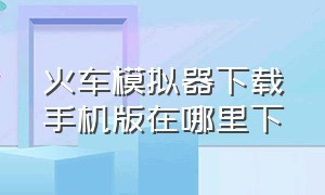 火车模拟器下载手机版在哪里下