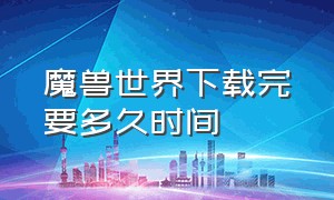 魔兽世界下载完要多久时间