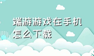 端游游戏在手机怎么下载