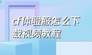 cf体验服怎么下载视频教程