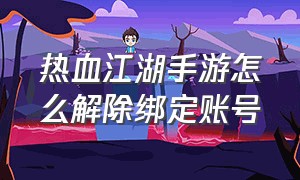 热血江湖手游怎么解除绑定账号（热血江湖手游怎么换绑定手机）