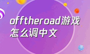 offtheroad游戏怎么调中文（offtheroab游戏中文）