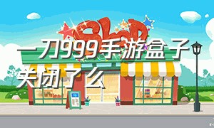 一刀999手游盒子关闭了么