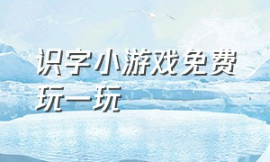 识字小游戏免费玩一玩（识字小游戏有全部永久免费的吗）