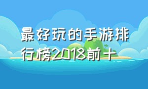 最好玩的手游排行榜2018前十（最好玩的手游排行榜2023）