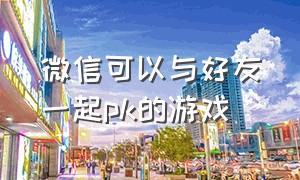 微信可以与好友一起pk的游戏