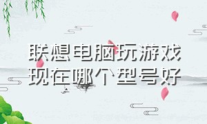 联想电脑玩游戏现在哪个型号好