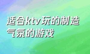 适合ktv玩的制造气氛的游戏