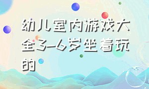 幼儿室内游戏大全3-6岁坐着玩的