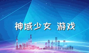 神域少女 游戏（星神少女游戏怎么下载）