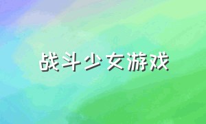 战斗少女游戏（战斗少女游戏攻略大全）