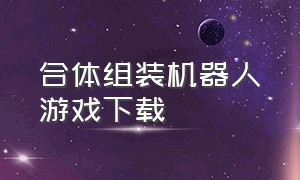 合体组装机器人游戏下载