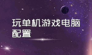 玩单机游戏电脑配置