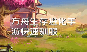 方舟生存进化手游快速驯服（方舟生存进化手游翼龙鞍几级解锁）