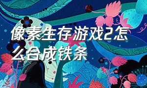 像素生存游戏2怎么合成铁条