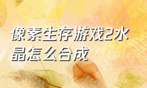 像素生存游戏2水晶怎么合成