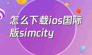 怎么下载ios国际版simcity（苹果手机怎么下载国际服模拟城市）