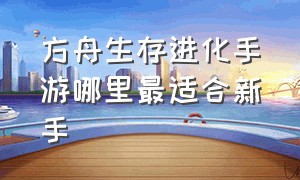 方舟生存进化手游哪里最适合新手（方舟生存进化手游可以在哪直接玩）