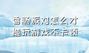 香肠派对怎么才能玩游戏不卡顿（香肠派对怎么流畅不卡顿）