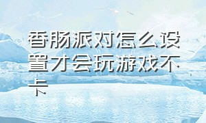 香肠派对怎么设置才会玩游戏不卡