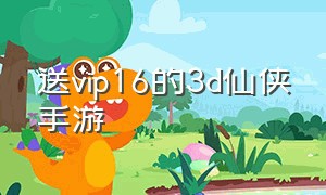 送vip16的3d仙侠手游（3d变态仙侠手游上线送vip不首充）