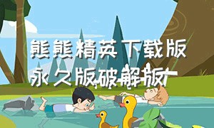 熊熊精英下载版永久版破解版（熊熊精英原创视频）