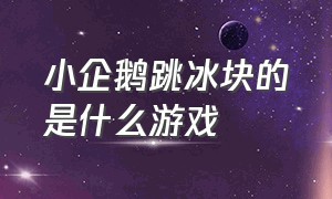 小企鹅跳冰块的是什么游戏