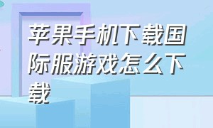 苹果手机下载国际服游戏怎么下载