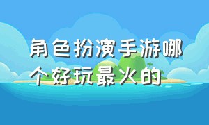 角色扮演手游哪个好玩最火的（好玩的手游排行榜角色扮演）