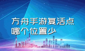 方舟手游复活点哪个位置少（方舟手游无限琥珀版）