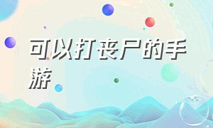 可以打丧尸的手游（可以联网的打丧尸手游）