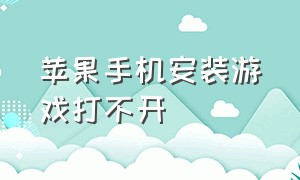 苹果手机安装游戏打不开（苹果手机下载游戏点不开怎么回事）