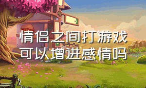 情侣之间打游戏可以增进感情吗