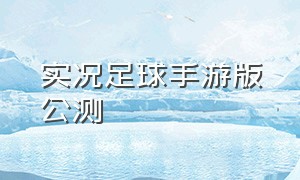 实况足球手游版公测（实况足球手游版官网最新版）