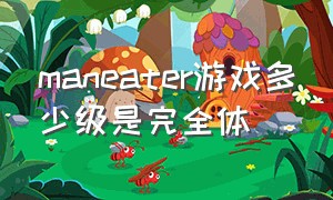 maneater游戏多少级是完全体