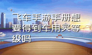 飞车手游手册想要得到车用买等级吗（qq飞车手游的手册在哪里买）