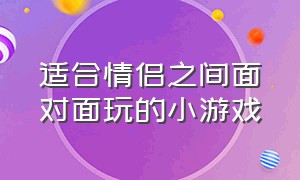 适合情侣之间面对面玩的小游戏