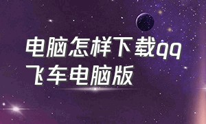 电脑怎样下载qq飞车电脑版