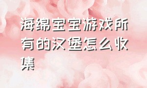 海绵宝宝游戏所有的汉堡怎么收集（海绵宝宝游戏怎么获得导航泡泡）