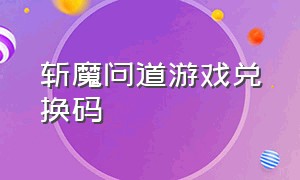 斩魔问道游戏兑换码（斩魔问道内部兑换码领取官网入口）