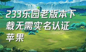 233乐园老版本下载无需实名认证苹果