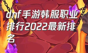 dnf手游韩服职业排行2022最新排名