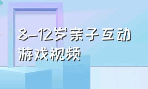 8-12岁亲子互动游戏视频