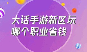 大话手游新区玩哪个职业省钱（大话手游平民职业推荐）