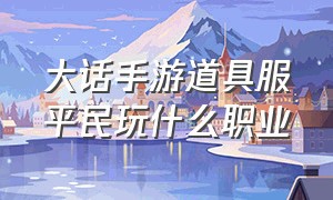 大话手游道具服平民玩什么职业