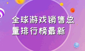 全球游戏销售总量排行榜最新